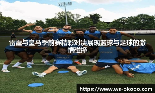 雷霆与皇马季前赛精彩对决展现篮球与足球的激情碰撞