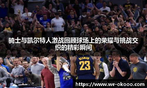 骑士与凯尔特人激战回顾球场上的荣耀与挑战交织的精彩瞬间